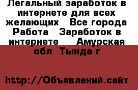 Легальный заработок в интернете для всех желающих - Все города Работа » Заработок в интернете   . Амурская обл.,Тында г.